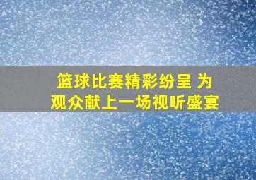 篮球比赛精彩纷呈 为观众献上一场视听盛宴